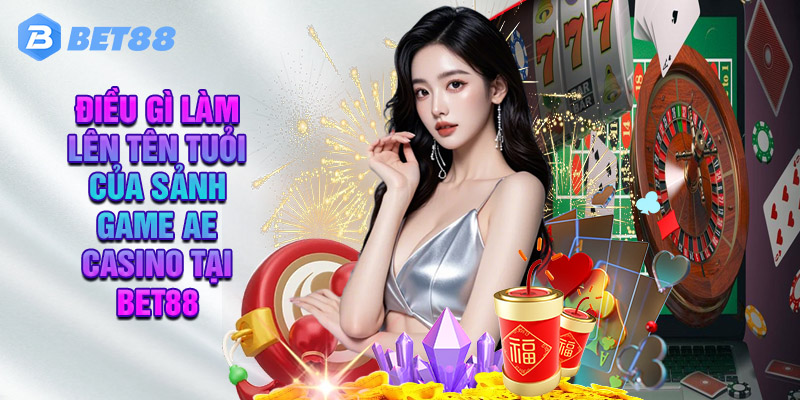 Điều Gì Làm Nên Tên Tuổi Cho Sảnh Game AE Casino Tại Bet88