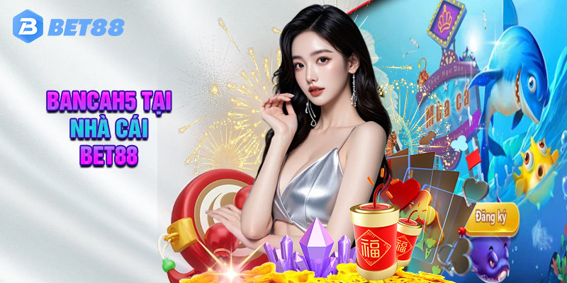 Vì Sao Bancah5 Tại Bet88 Lại Được Săn Đón?