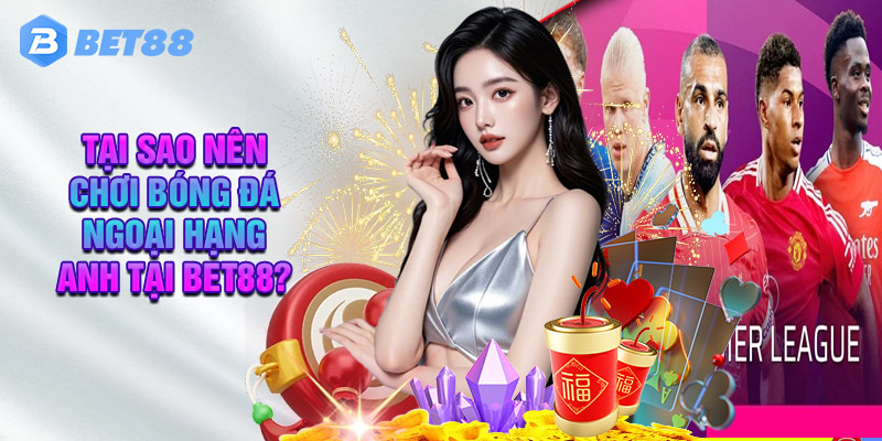 Tại Sao Nên Chơi Bóng Đá Ngoại Hạng Anh Tại Bet88?