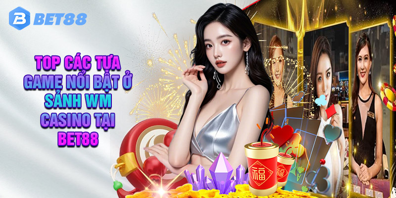 Top Các Tựa Game Nổi Bật Ở Sảnh WM Casino Tại Bet88